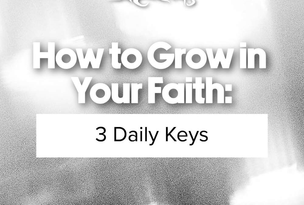 How to Grow in Your Faith: 3 Daily Keys